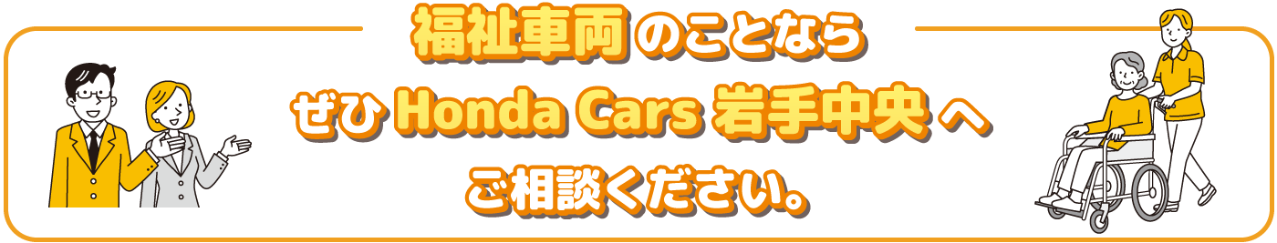 福祉車両のことなら、ぜひHonda Cars 岩手中央へご相談ください。